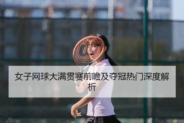 女子网球大满贯赛前瞻及夺冠热门深度解析